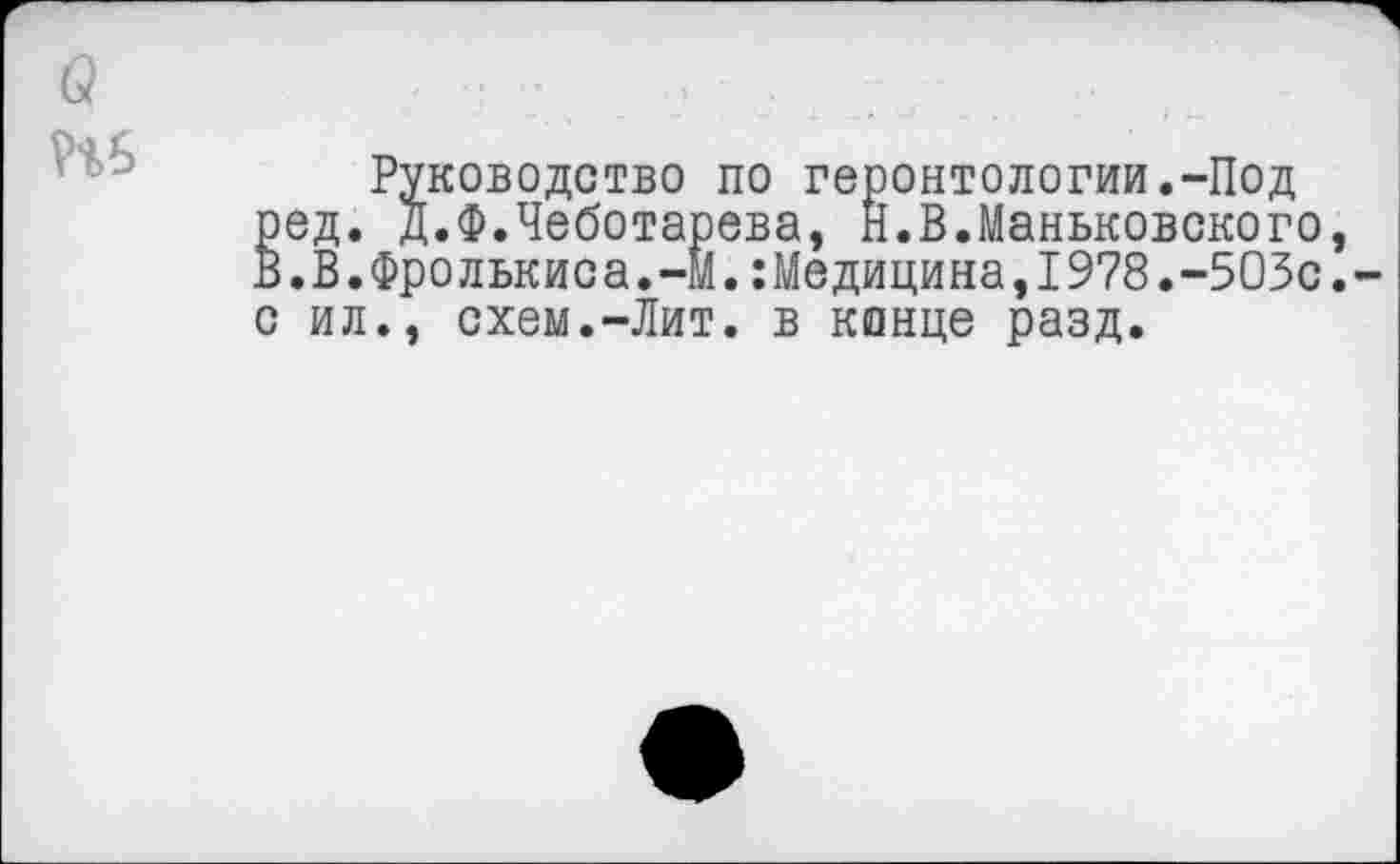 ﻿(9
Руководство по геронтологии.-Под ред. Д.Ф.Чеботарева, Н.В.Маньковского, В.В.Фролькиса.-М.Медицина,1978.-503с.-с ил., схем.-Лит. в конце разд.